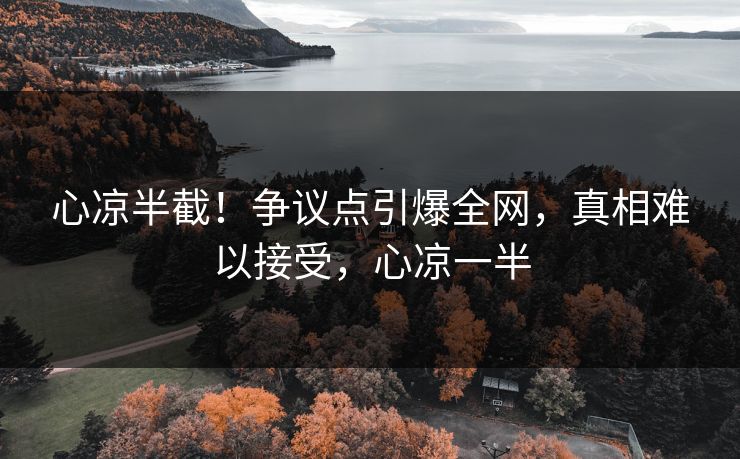 心凉半截！争议点引爆全网，真相难以接受，心凉一半