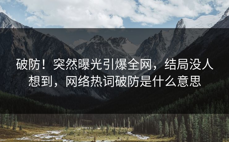 破防！突然曝光引爆全网，结局没人想到，网络热词破防是什么意思