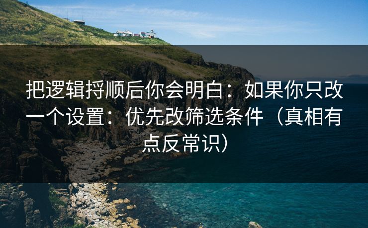 把逻辑捋顺后你会明白：如果你只改一个设置：优先改筛选条件（真相有点反常识）