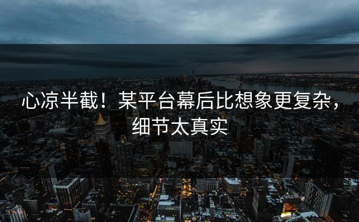 心凉半截！某平台幕后比想象更复杂，细节太真实