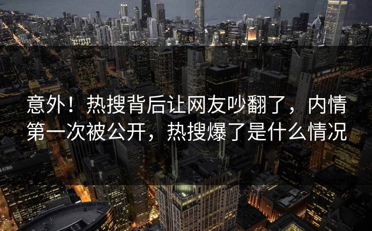 意外！热搜背后让网友吵翻了，内情第一次被公开，热搜爆了是什么情况