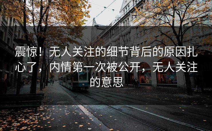 震惊！无人关注的细节背后的原因扎心了，内情第一次被公开，无人关注的意思