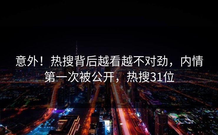 意外！热搜背后越看越不对劲，内情第一次被公开，热搜31位