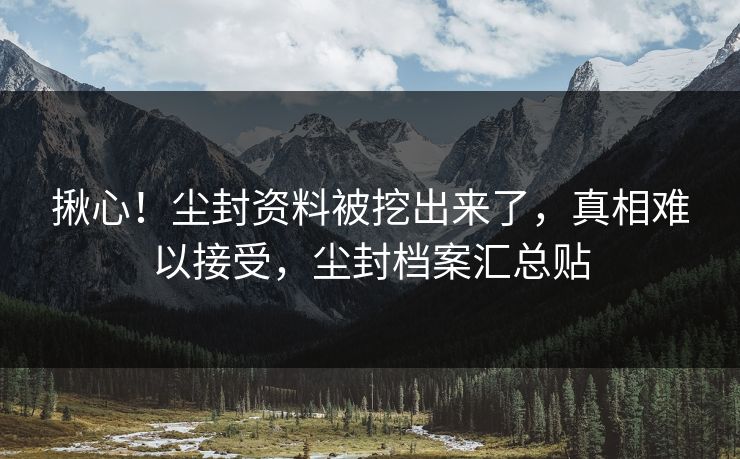 揪心！尘封资料被挖出来了，真相难以接受，尘封档案汇总贴