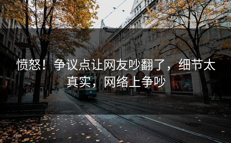愤怒！争议点让网友吵翻了，细节太真实，网络上争吵