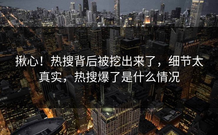 揪心！热搜背后被挖出来了，细节太真实，热搜爆了是什么情况