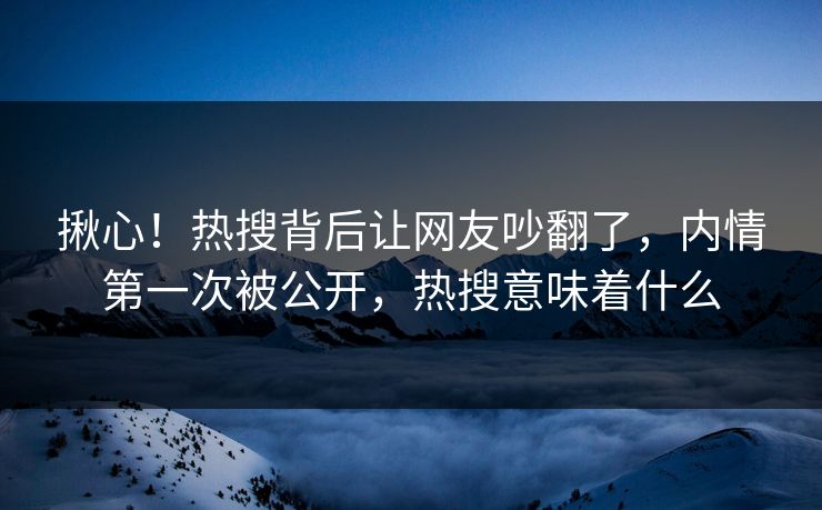 揪心！热搜背后让网友吵翻了，内情第一次被公开，热搜意味着什么