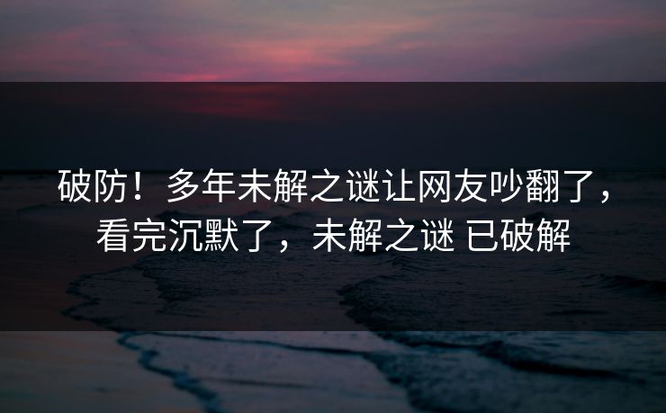 破防！多年未解之谜让网友吵翻了，看完沉默了，未解之谜 已破解