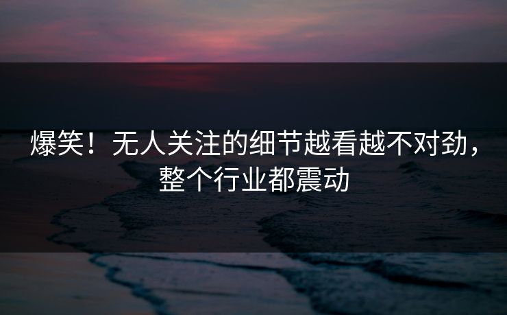 爆笑！无人关注的细节越看越不对劲，整个行业都震动