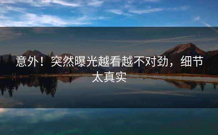 意外！突然曝光越看越不对劲，细节太真实