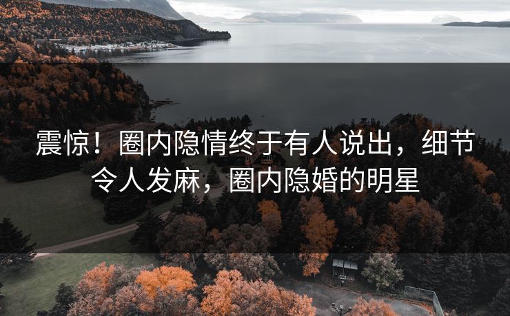 震惊！圈内隐情终于有人说出，细节令人发麻，圈内隐婚的明星