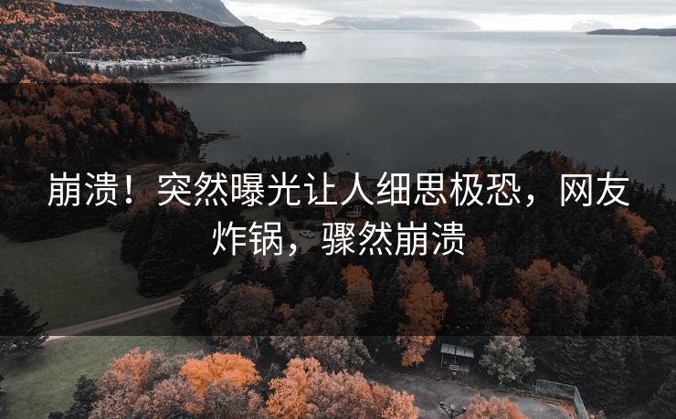 崩溃!突然曝光让人细思极恐,网友炸锅,骤然崩溃 崩溃!突然曝光让人细思极恐,网友炸锅,骤然崩溃