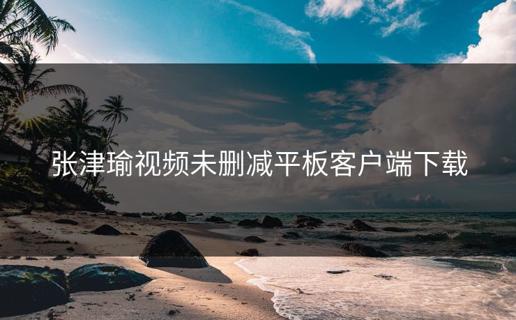 张津瑜视频未删减平板客户端下载