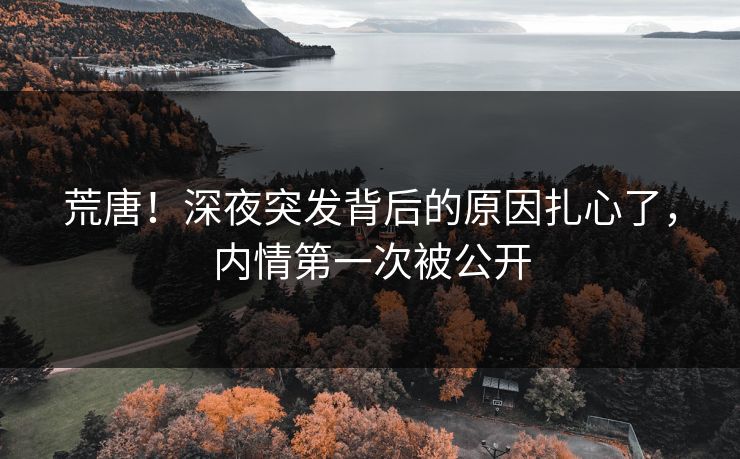 荒唐！深夜突发背后的原因扎心了，内情第一次被公开