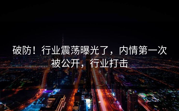 破防!行业震荡曝光了,内情第一次被公开,行业打击