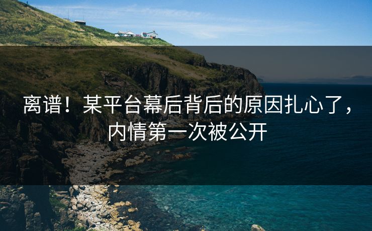 离谱！某平台幕后背后的原因扎心了，内情第一次被公开