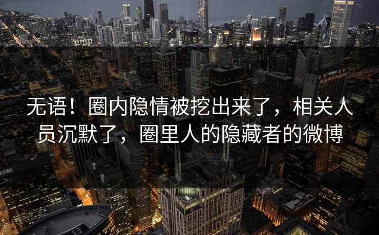 无语！圈内隐情被挖出来了，相关人员沉默了，圈里人的隐藏者的微博