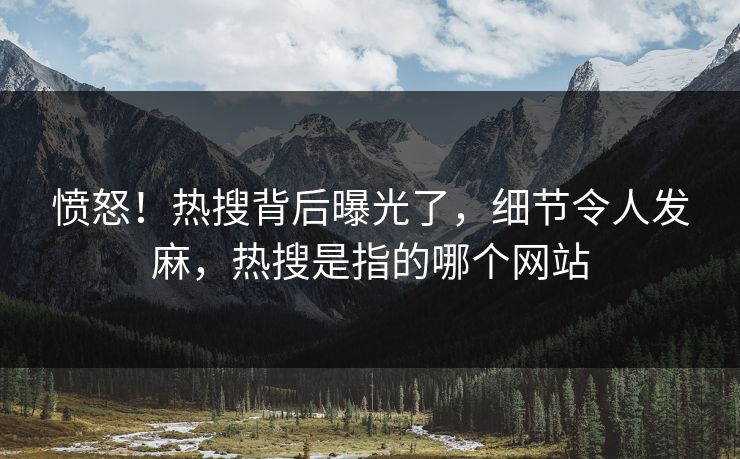 愤怒！热搜背后曝光了，细节令人发麻，热搜是指的哪个网站