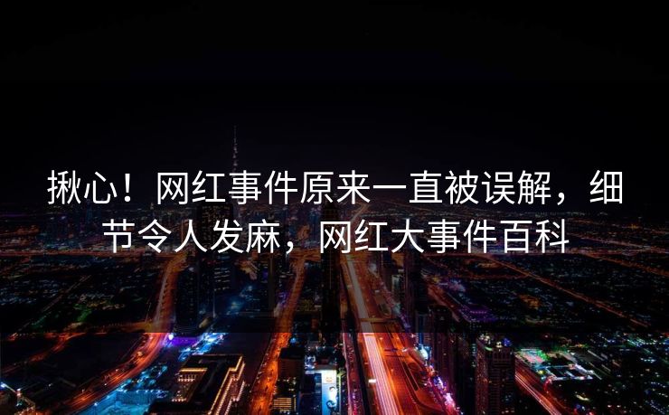 揪心！网红事件原来一直被误解，细节令人发麻，网红大事件百科