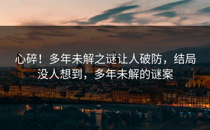 心碎!多年未解之谜让人破防,结局没人想到,多年未解的谜案 心碎!多年未解之谜让人破防,结局没人想到,多年未解的谜案