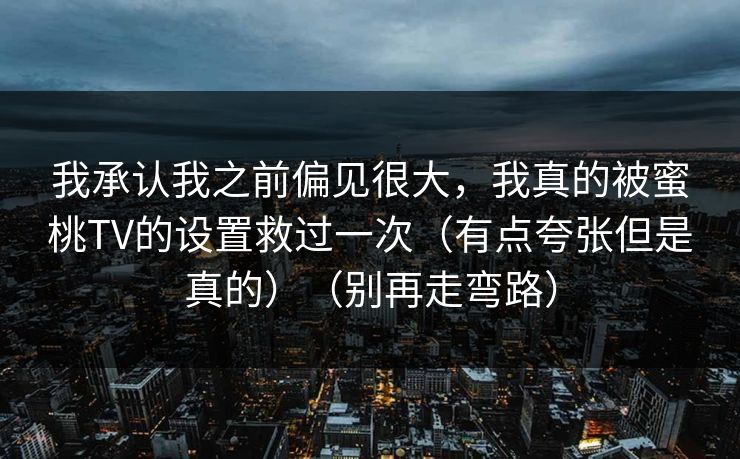 我承认我之前偏见很大，我真的被蜜桃TV的设置救过一次（有点夸张但是真的）（别再走弯路）