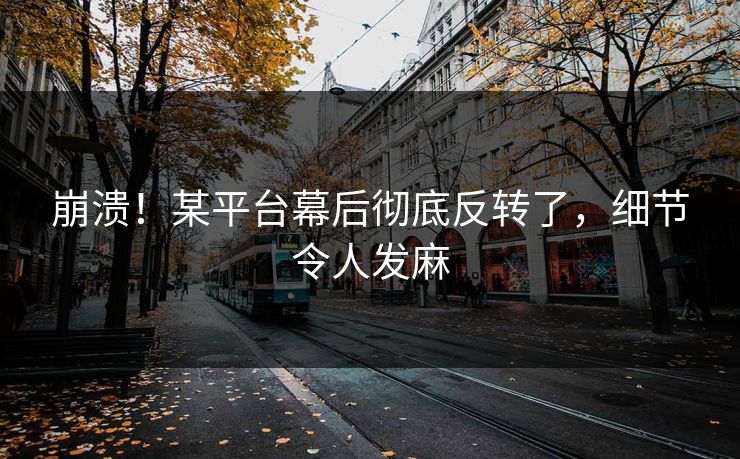 崩溃！某平台幕后彻底反转了，细节令人发麻