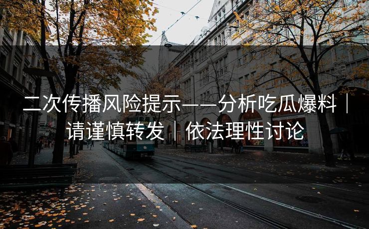 二次传播风险提示——分析吃瓜爆料｜请谨慎转发｜依法理性讨论