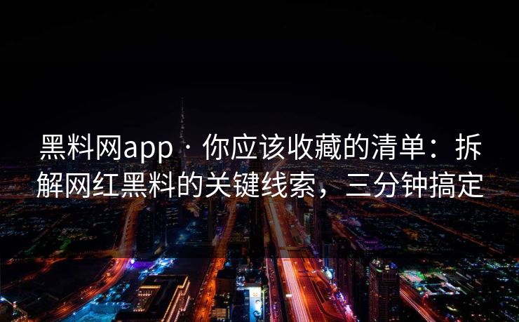 黑料网app · 你应该收藏的清单：拆解网红黑料的关键线索，三分钟搞定